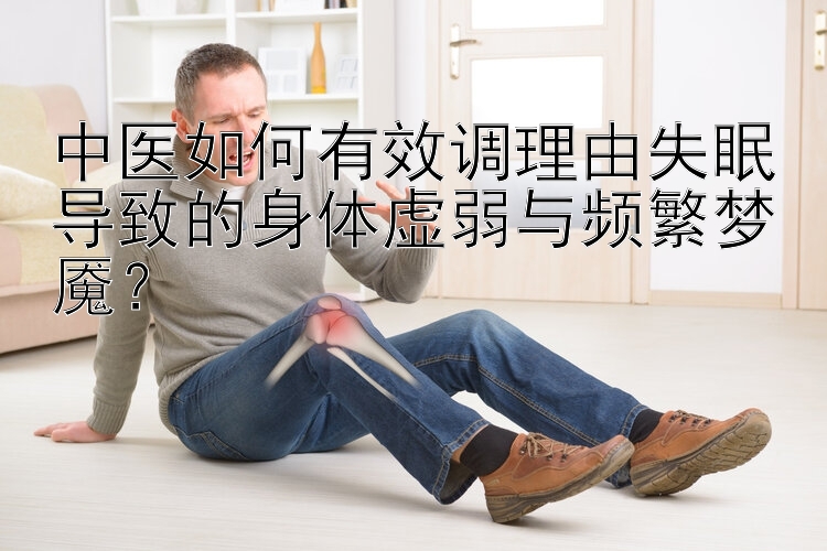 中医如何有效调理由失眠导致的身体虚弱与频繁梦魇？