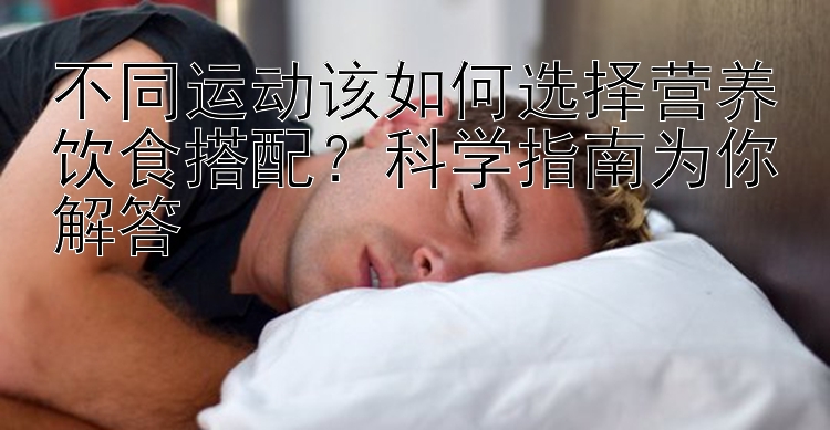 不同运动该如何选择营养饮食搭配？科学指南为你解答