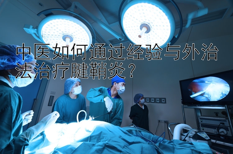 中医如何通过经验与外治法治疗腱鞘炎？