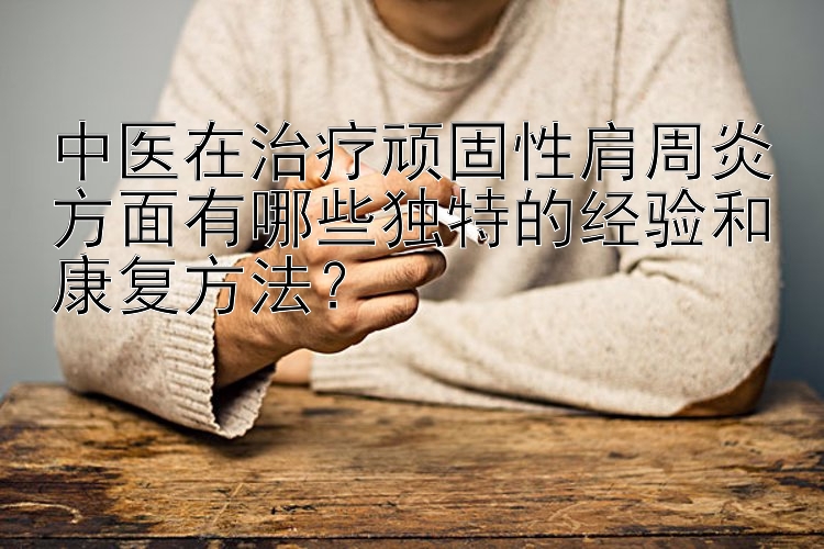 中医在治疗顽固性肩周炎方面有哪些独特的经验和康复方法？