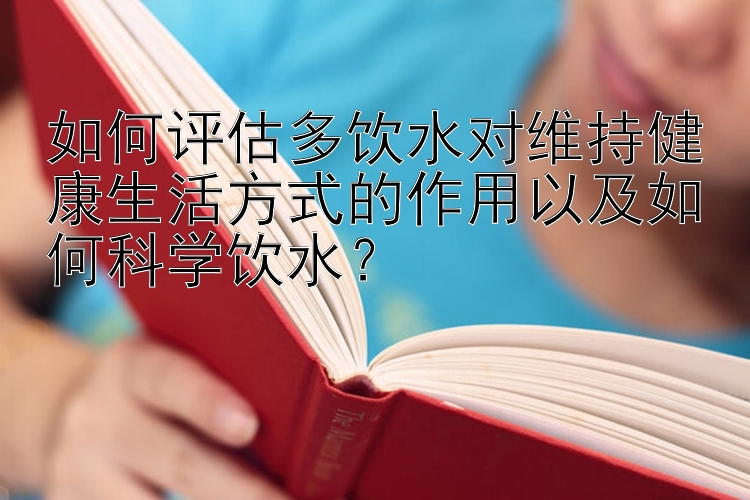 如何评估多饮水对维持健康生活方式的作用以及如何科学饮水？