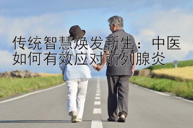 传统智慧焕发新生：中医如何有效应对前列腺炎