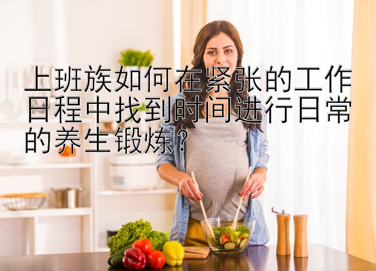 上班族如何在紧张的工作日程中找到时间进行日常的养生锻炼？