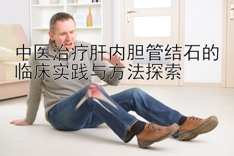 中医治疗肝内胆管结石的临床实践与方法探索