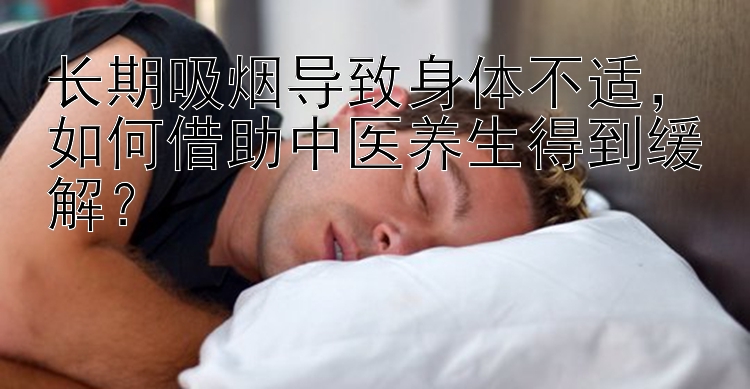 长期吸烟导致身体不适，如何借助中医养生得到缓解？