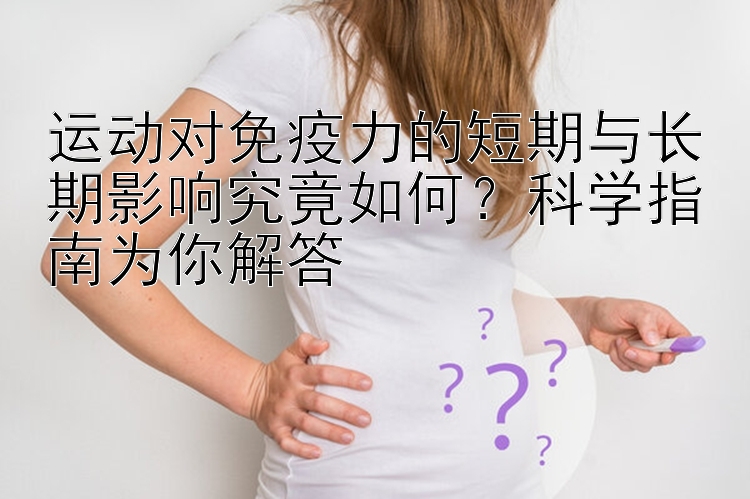 运动对免疫力的短期与长期影响究竟如何？科学指南为你解答