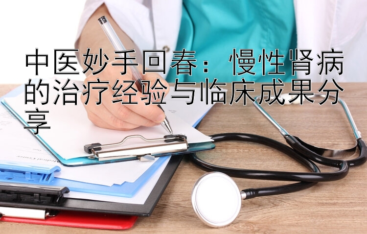 中医妙手回春：慢性肾病的治疗经验与临床成果分享