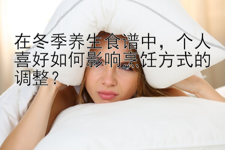 在冬季养生食谱中，个人喜好如何影响烹饪方式的调整？