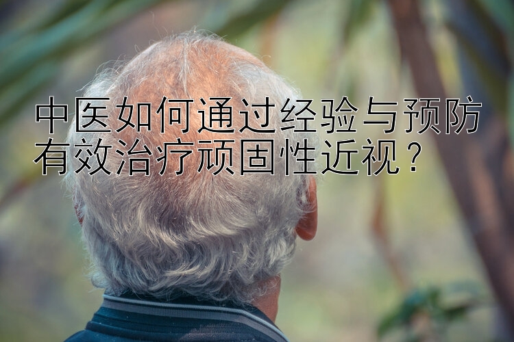 中医如何通过经验与预防有效治疗顽固性近视？