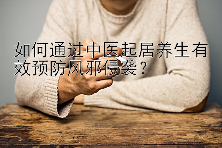 如何通过中医起居养生有效预防风邪侵袭？