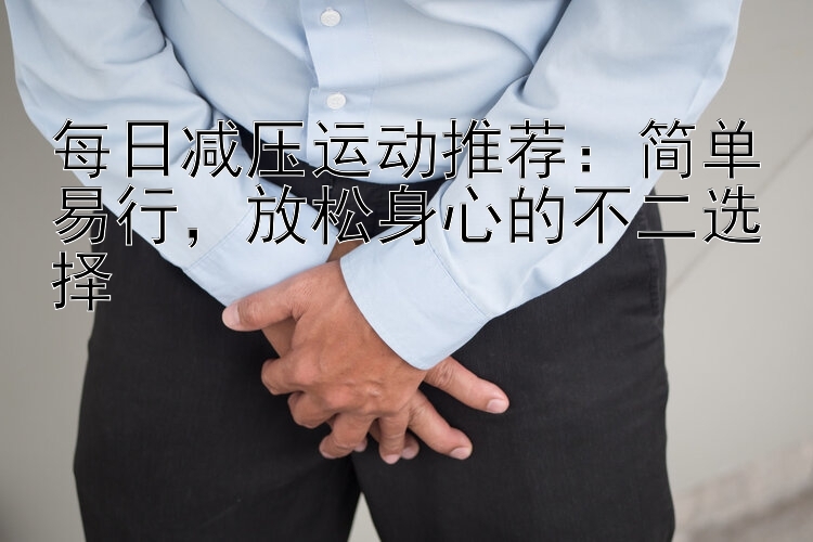 每日减压运动推荐：简单易行，放松身心的不二选择