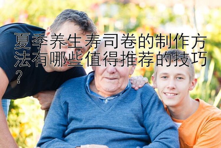 夏季养生寿司卷的制作方法有哪些值得推荐的技巧？