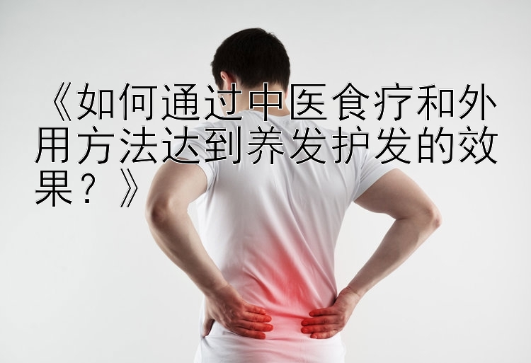 《如何通过中医食疗和外用方法达到养发护发的效果？》