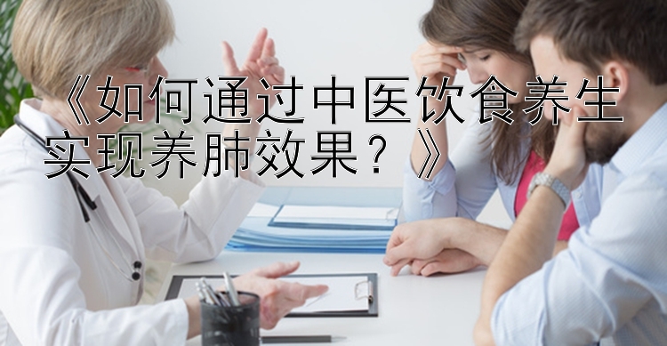 《如何通过中医饮食养生实现养肺效果？》