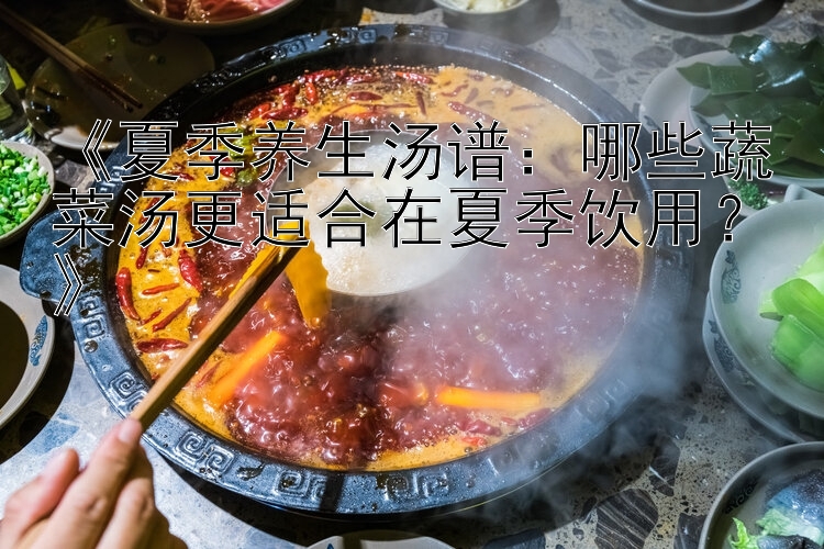 《夏季养生汤谱：哪些蔬菜汤更适合在夏季饮用？》