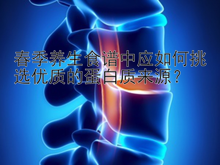 春季养生食谱中应如何挑选优质的蛋白质来源？