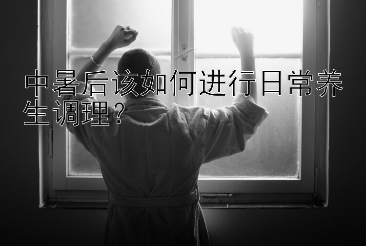 中暑后该如何进行日常养生调理？