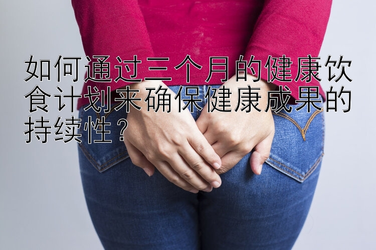 如何通过三个月的健康饮食计划来确保健康成果的持续性？