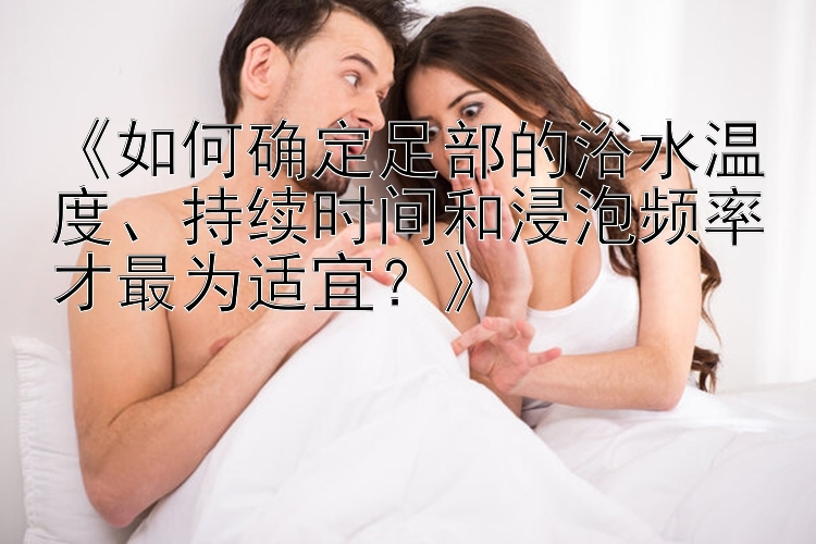 《如何确定足部的浴水温度、持续时间和浸泡频率才最为适宜？》