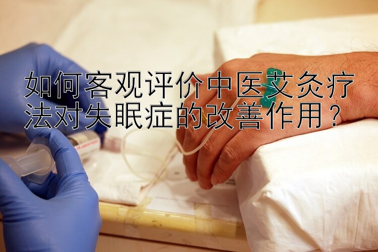 如何客观评价中医艾灸疗法对失眠症的改善作用？