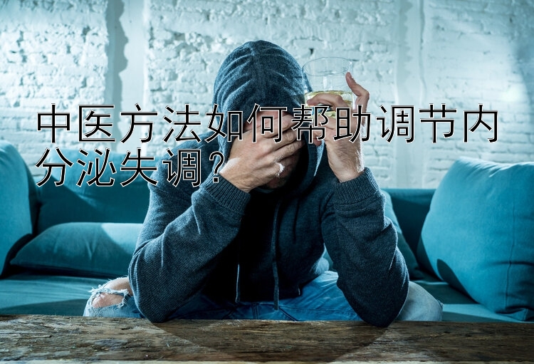 中医方法如何帮助调节内分泌失调？