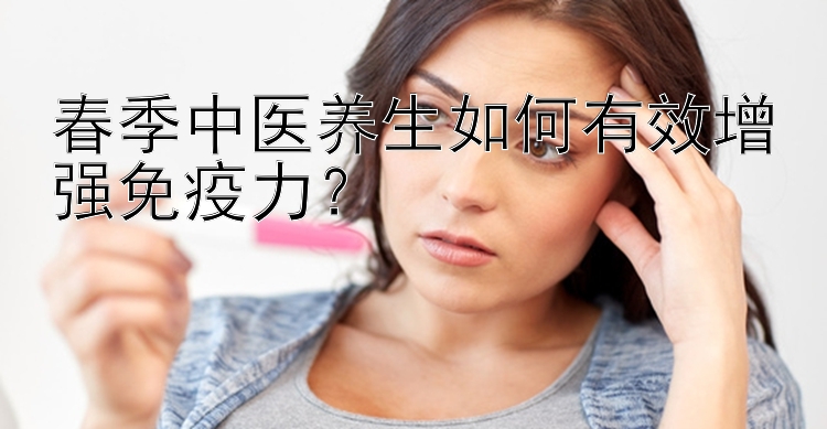 春季中医养生如何有效增强免疫力？